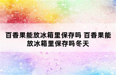 百香果能放冰箱里保存吗 百香果能放冰箱里保存吗冬天